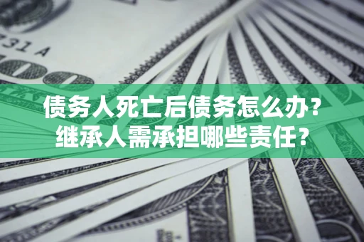 北京债务人死亡后债务怎么办？继承人需承担哪些责任？
