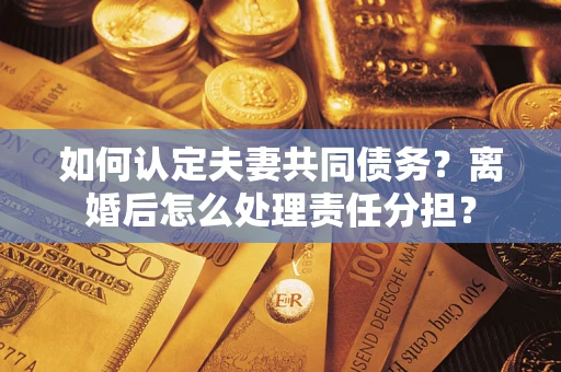 北京如何认定夫妻共同债务？离婚后怎么处理责任分担？