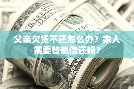 北京父亲欠贷不还怎么办？家人需要替他偿还吗？