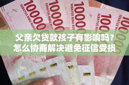 北京父亲欠贷款孩子有影响吗？怎么协商解决避免征信受损？