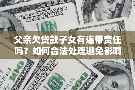 北京父亲欠贷款子女有连带责任吗？如何合法处理避免影响？
