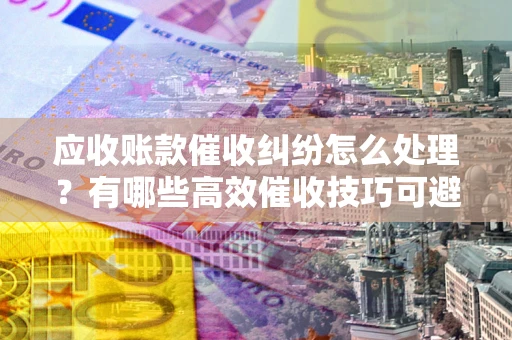 北京应收账款催收纠纷怎么处理？有哪些高效催收技巧可避免坏账？