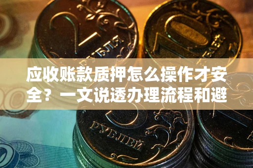 北京应收账款质押怎么操作才安全？一文说透办理流程和避险绝招
